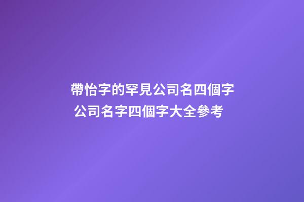 帶怡字的罕見公司名四個字 公司名字四個字大全參考-第1張-公司起名-玄機派